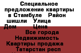 Специальное предложение квартиры в Стамбуле › Район ­ шишли › Улица ­ 1 250 › Дом ­ 12 › Цена ­ 748 339 500 - Все города Недвижимость » Квартиры продажа   . Татарстан респ.,Чистопольский р-н